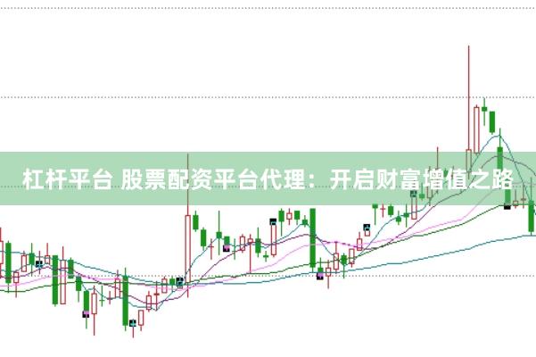 杠杆平台 股票配资平台代理：开启财富增值之路