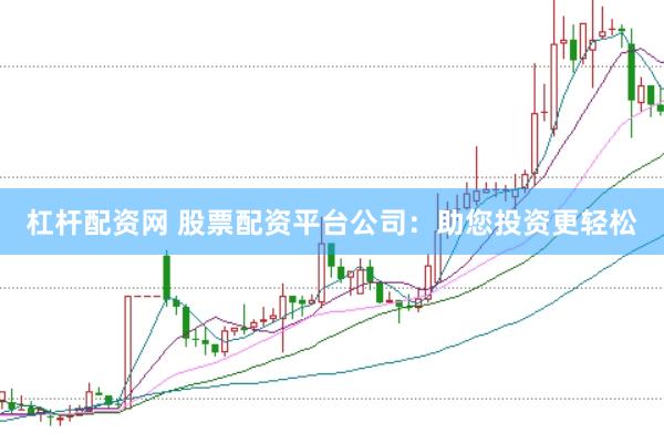 杠杆配资网 股票配资平台公司：助您投资更轻松