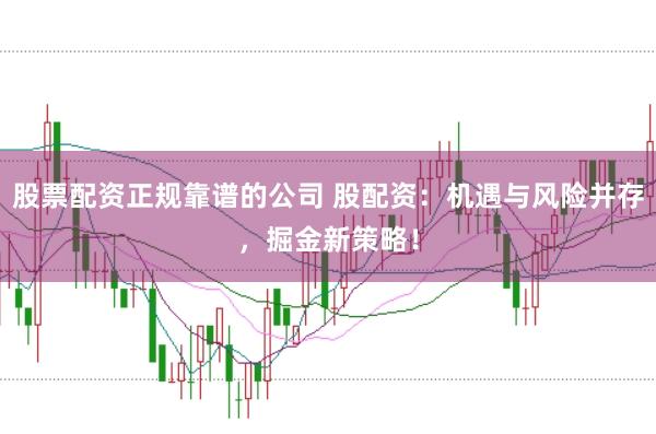 股票配资正规靠谱的公司 股配资：机遇与风险并存，掘金新策略！