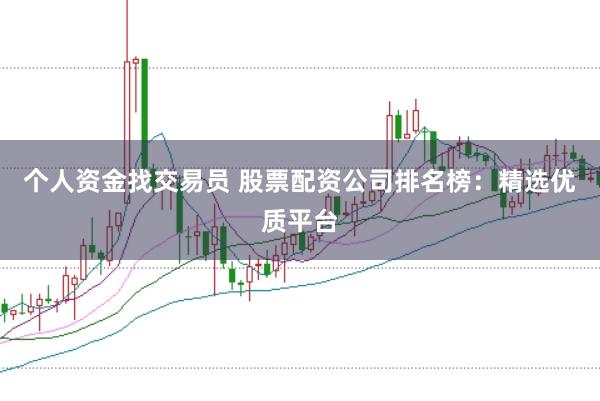 个人资金找交易员 股票配资公司排名榜：精选优质平台
