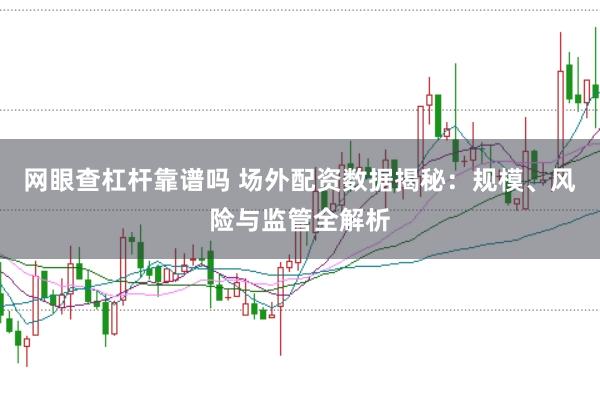 网眼查杠杆靠谱吗 场外配资数据揭秘：规模、风险与监管全解析