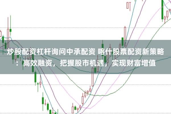 炒股配资杠杆询问中承配资 喀什股票配资新策略：高效融资，把握股市机遇，实现财富增值