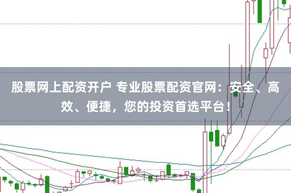 股票网上配资开户 专业股票配资官网：安全、高效、便捷，您的投资首选平台！