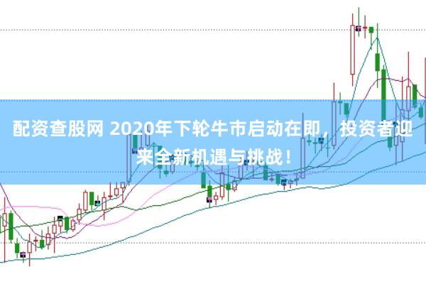配资查股网 2020年下轮牛市启动在即，投资者迎来全新机遇与挑战！