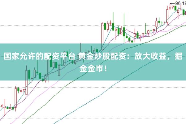 国家允许的配资平台 黄金炒股配资：放大收益，掘金金市！
