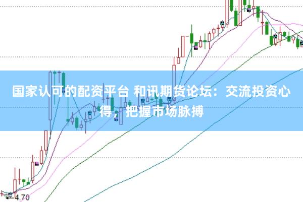 国家认可的配资平台 和讯期货论坛：交流投资心得，把握市场脉搏