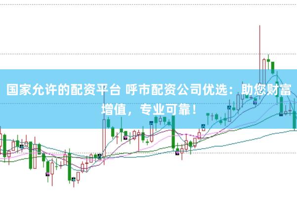 国家允许的配资平台 呼市配资公司优选：助您财富增值，专业可靠！