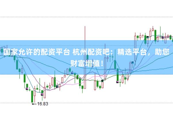 国家允许的配资平台 杭州配资吧：精选平台，助您财富增值！