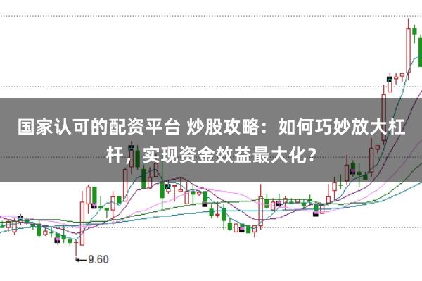 国家认可的配资平台 炒股攻略：如何巧妙放大杠杆，实现资金效益最大化？
