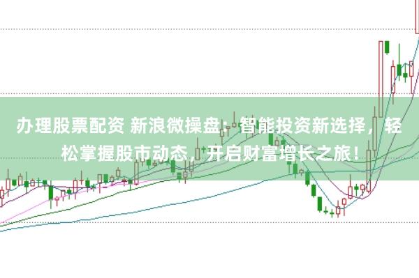 办理股票配资 新浪微操盘：智能投资新选择，轻松掌握股市动态，开启财富增长之旅！