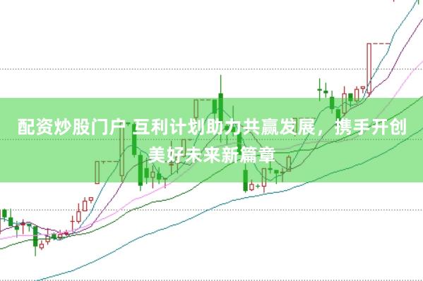 配资炒股门户 互利计划助力共赢发展，携手开创美好未来新篇章