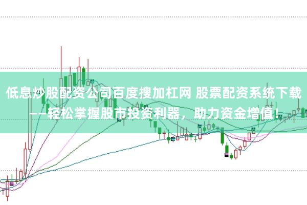 低息炒股配资公司百度搜加杠网 股票配资系统下载——轻松掌握股市投资利器，助力资金增值！