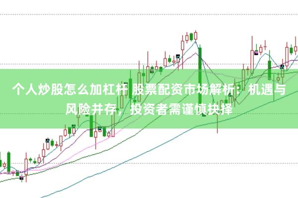 个人炒股怎么加杠杆 股票配资市场解析：机遇与风险并存，投资者需谨慎抉择