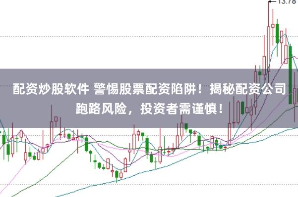 配资炒股软件 警惕股票配资陷阱！揭秘配资公司跑路风险，投资者需谨慎！