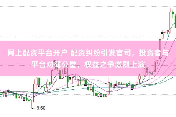 网上配资平台开户 配资纠纷引发官司，投资者与平台对簿公堂，权益之争激烈上演