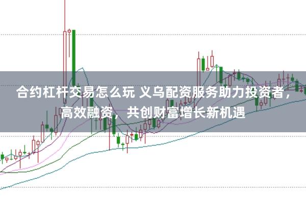 合约杠杆交易怎么玩 义乌配资服务助力投资者，高效融资，共创财富增长新机遇