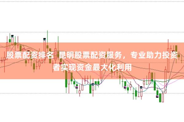 股票配资排名  昆明股票配资服务，专业助力投资者实现资金最大化利用