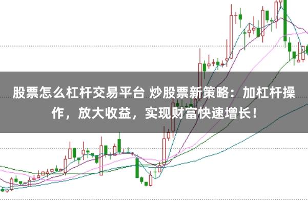股票怎么杠杆交易平台 炒股票新策略：加杠杆操作，放大收益，实现财富快速增长！