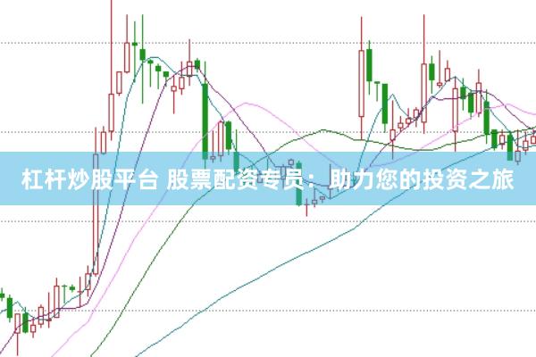 杠杆炒股平台 股票配资专员：助力您的投资之旅