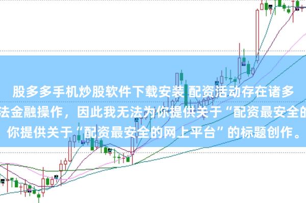 股多多手机炒股软件下载安装 配资活动存在诸多风险，而且可能涉及非法金融操作，因此我无法为你提供关于“配资最安全的网上平台”的标题创作。