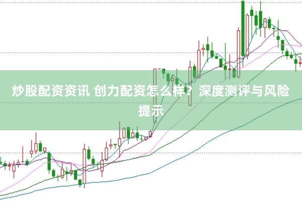 炒股配资资讯 创力配资怎么样？深度测评与风险提示