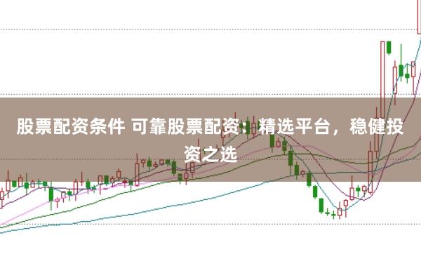 股票配资条件 可靠股票配资：精选平台，稳健投资之选