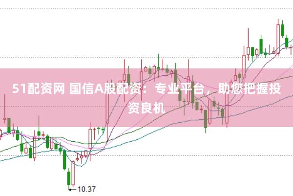 51配资网 国信A股配资：专业平台，助您把握投资良机