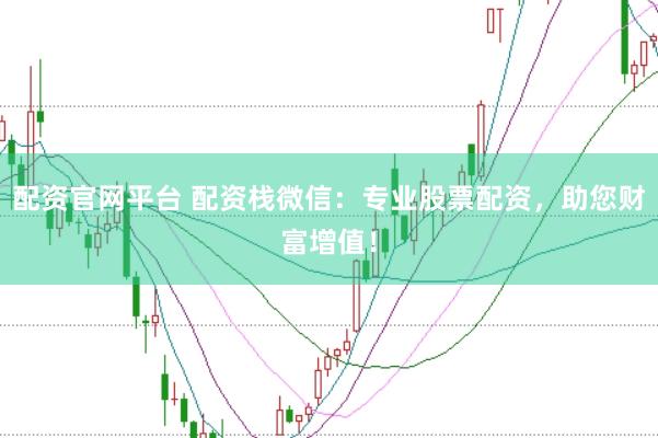 配资官网平台 配资栈微信：专业股票配资，助您财富增值！