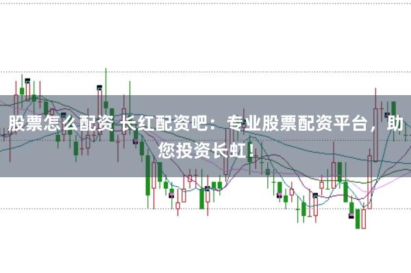 股票怎么配资 长红配资吧：专业股票配资平台，助您投资长虹！