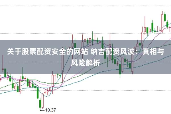 关于股票配资安全的网站 纳吉配资风波：真相与风险解析