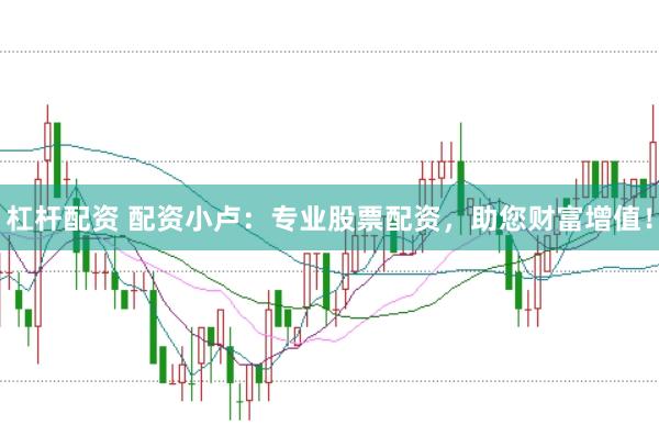 杠杆配资 配资小卢：专业股票配资，助您财富增值！