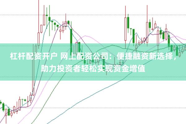 杠杆配资开户 网上配资公司：便捷融资新选择，助力投资者轻松实现资金增值