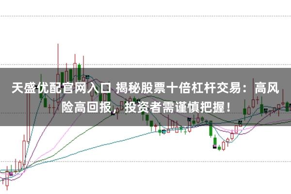 天盛优配官网入口 揭秘股票十倍杠杆交易：高风险高回报，投资者需谨慎把握！