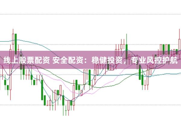 线上股票配资 安全配资：稳健投资，专业风控护航