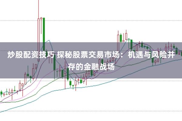 炒股配资技巧 探秘股票交易市场：机遇与风险并存的金融战场