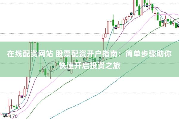 在线配资网站 股票配资开户指南：简单步骤助你快速开启投资之旅