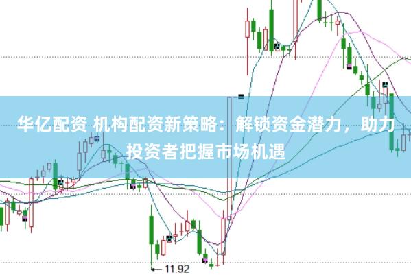 华亿配资 机构配资新策略：解锁资金潜力，助力投资者把握市场机遇