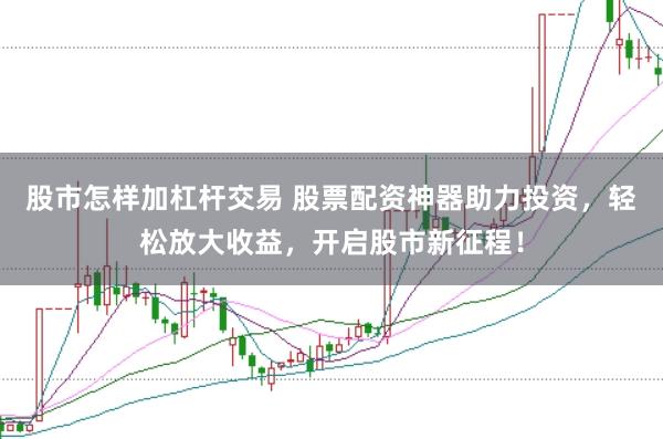 股市怎样加杠杆交易 股票配资神器助力投资，轻松放大收益，开启股市新征程！