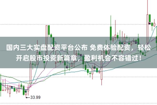 国内三大实盘配资平台公布 免费体验配资，轻松开启股市投资新篇章，盈利机会不容错过！