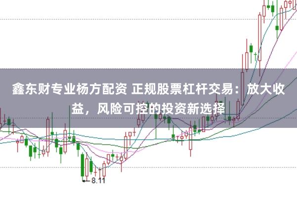 鑫东财专业杨方配资 正规股票杠杆交易：放大收益，风险可控的投资新选择