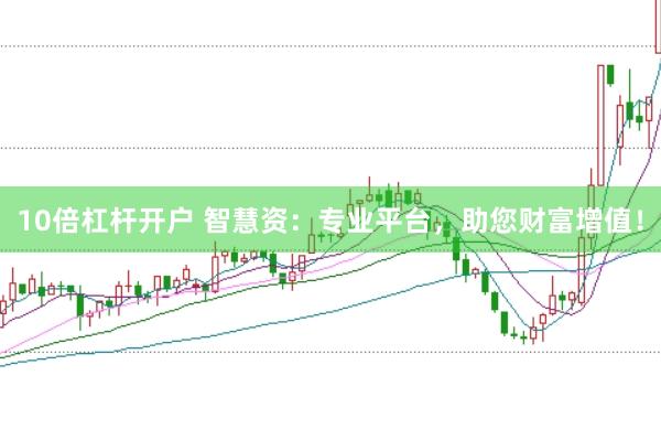 10倍杠杆开户 智慧资：专业平台，助您财富增值！