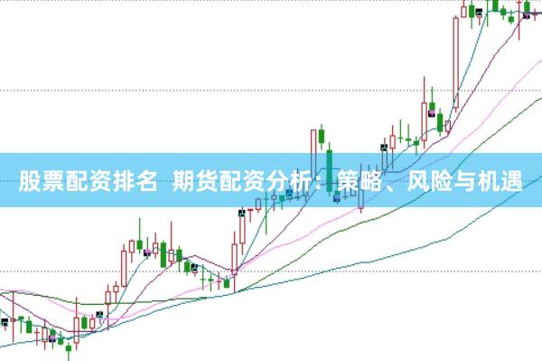股票配资排名  期货配资分析：策略、风险与机遇