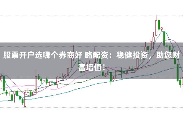 股票开户选哪个券商好 略配资：稳健投资，助您财富增值！