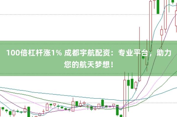 100倍杠杆涨1% 成都宇航配资：专业平台，助力您的航天梦想！