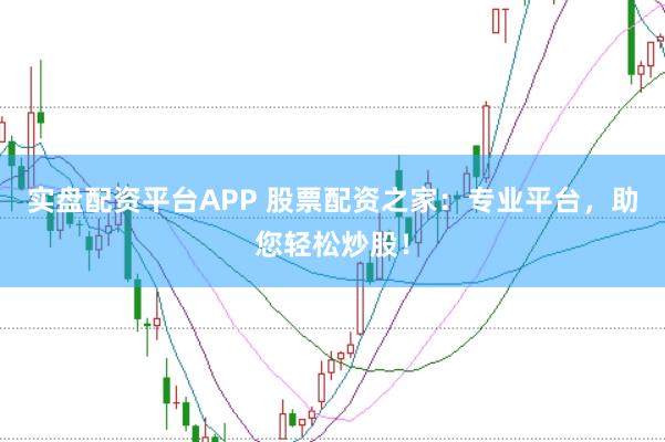 实盘配资平台APP 股票配资之家：专业平台，助您轻松炒股！