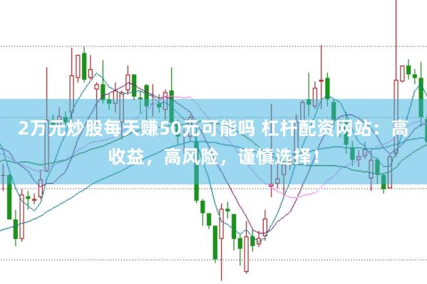 2万元炒股每天赚50元可能吗 杠杆配资网站：高收益，高风险，谨慎选择！
