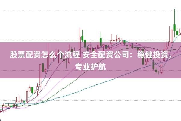 股票配资怎么个流程 安全配资公司：稳健投资，专业护航