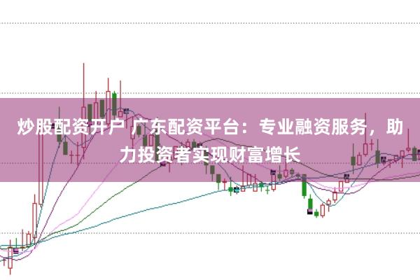 炒股配资开户 广东配资平台：专业融资服务，助力投资者实现财富增长