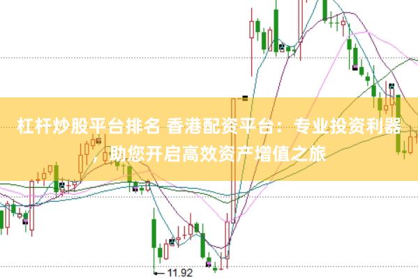 杠杆炒股平台排名 香港配资平台：专业投资利器，助您开启高效资产增值之旅