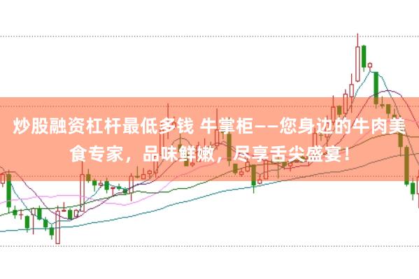 炒股融资杠杆最低多钱 牛掌柜——您身边的牛肉美食专家，品味鲜嫩，尽享舌尖盛宴！